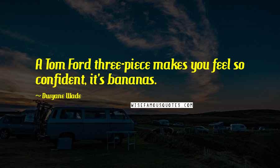 Dwyane Wade Quotes: A Tom Ford three-piece makes you feel so confident, it's bananas.
