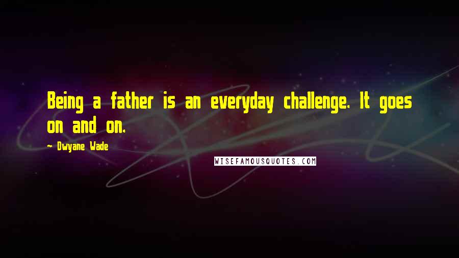 Dwyane Wade Quotes: Being a father is an everyday challenge. It goes on and on.