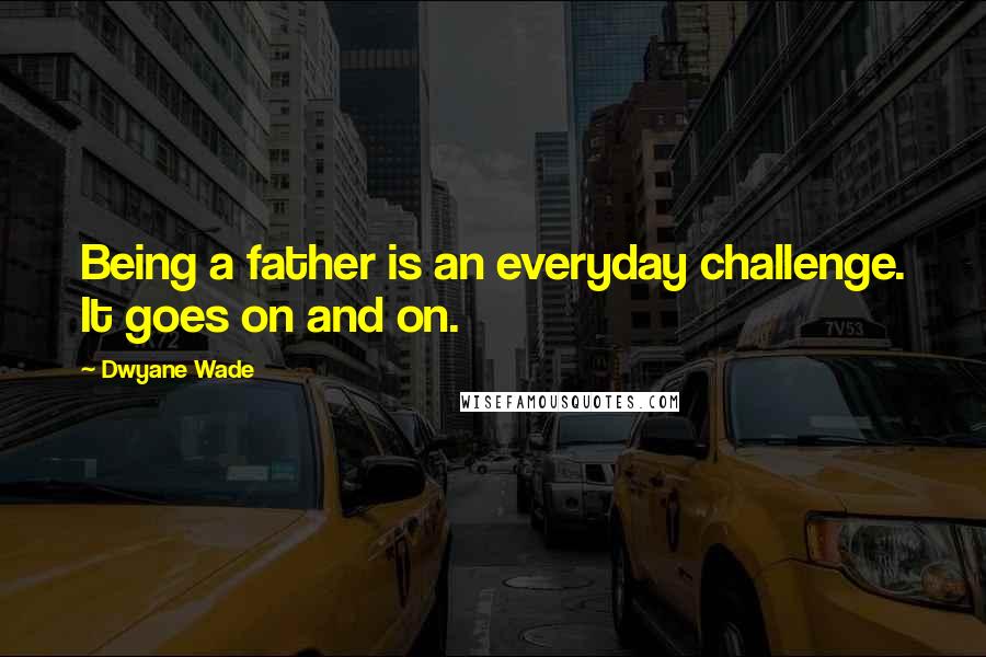 Dwyane Wade Quotes: Being a father is an everyday challenge. It goes on and on.