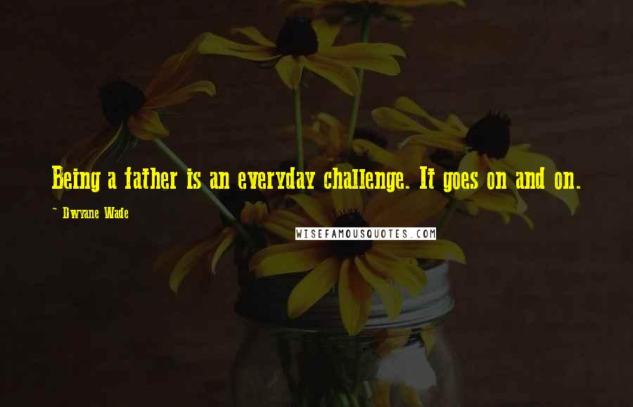 Dwyane Wade Quotes: Being a father is an everyday challenge. It goes on and on.