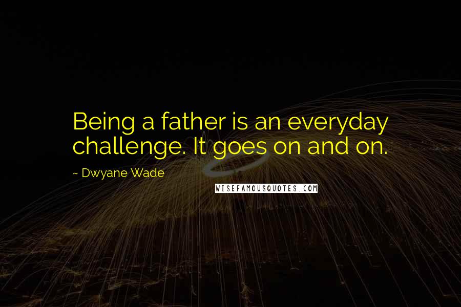 Dwyane Wade Quotes: Being a father is an everyday challenge. It goes on and on.