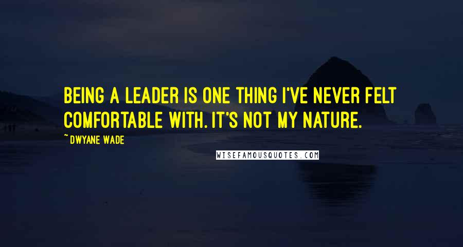 Dwyane Wade Quotes: Being a leader is one thing I've never felt comfortable with. It's not my nature.