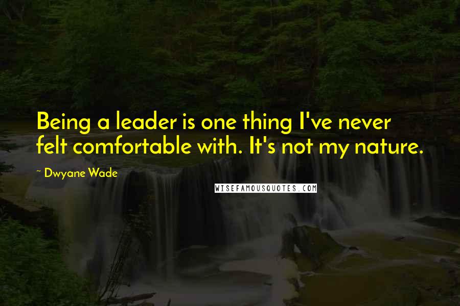 Dwyane Wade Quotes: Being a leader is one thing I've never felt comfortable with. It's not my nature.