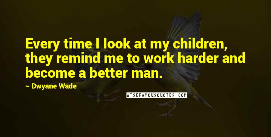 Dwyane Wade Quotes: Every time I look at my children, they remind me to work harder and become a better man.