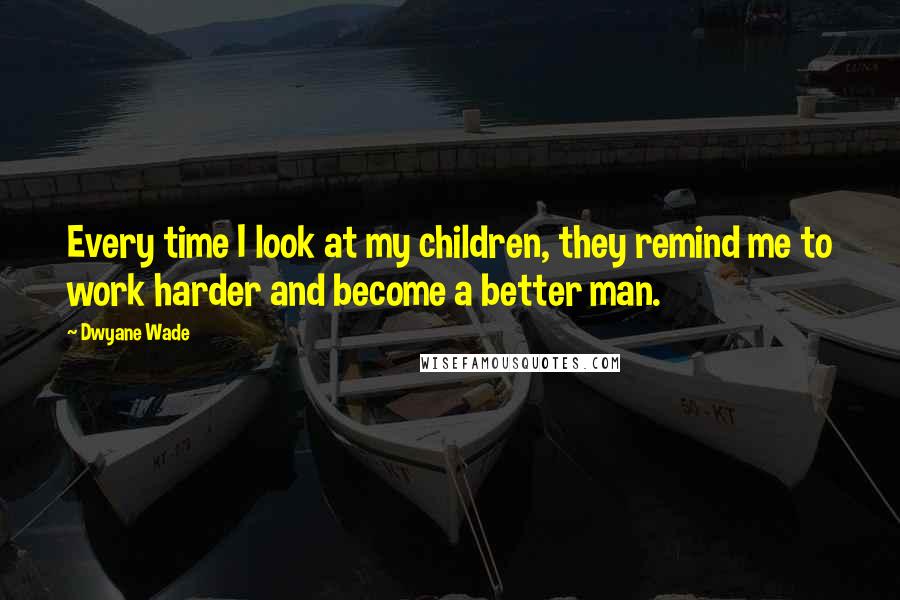 Dwyane Wade Quotes: Every time I look at my children, they remind me to work harder and become a better man.