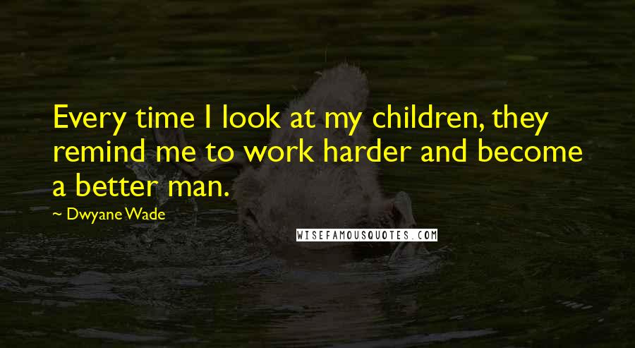 Dwyane Wade Quotes: Every time I look at my children, they remind me to work harder and become a better man.