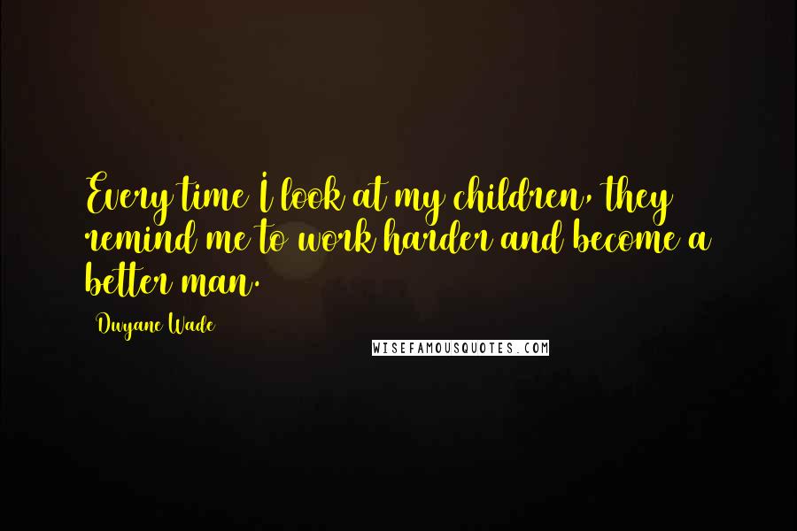 Dwyane Wade Quotes: Every time I look at my children, they remind me to work harder and become a better man.