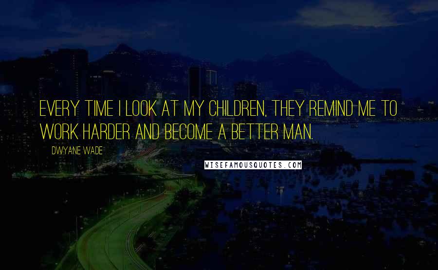 Dwyane Wade Quotes: Every time I look at my children, they remind me to work harder and become a better man.