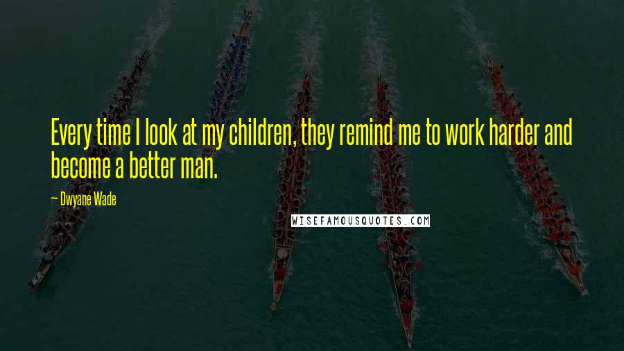 Dwyane Wade Quotes: Every time I look at my children, they remind me to work harder and become a better man.