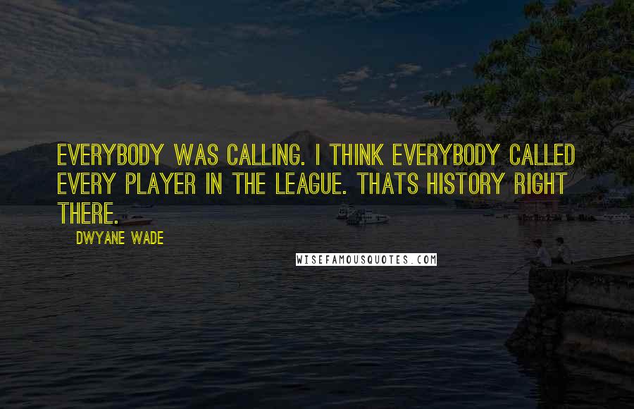 Dwyane Wade Quotes: Everybody was calling. I think everybody called every player in the league. Thats history right there.