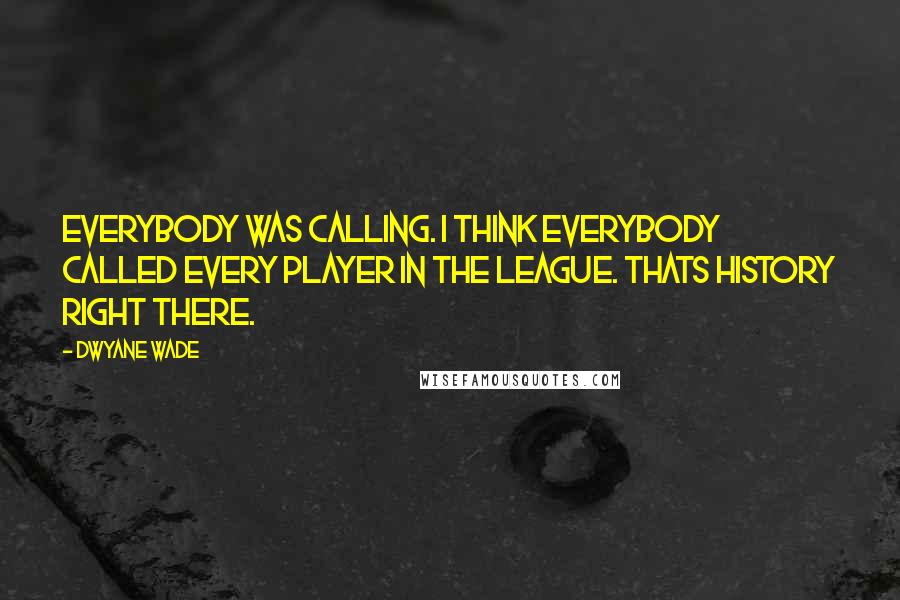 Dwyane Wade Quotes: Everybody was calling. I think everybody called every player in the league. Thats history right there.