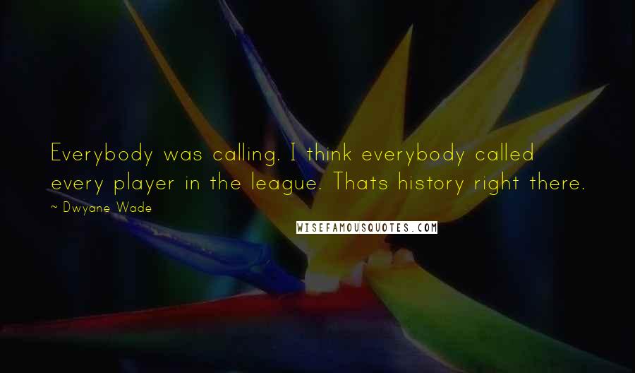 Dwyane Wade Quotes: Everybody was calling. I think everybody called every player in the league. Thats history right there.