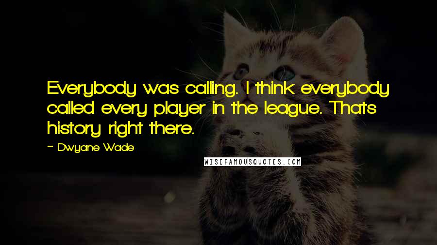 Dwyane Wade Quotes: Everybody was calling. I think everybody called every player in the league. Thats history right there.