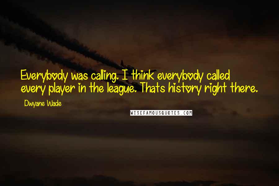 Dwyane Wade Quotes: Everybody was calling. I think everybody called every player in the league. Thats history right there.