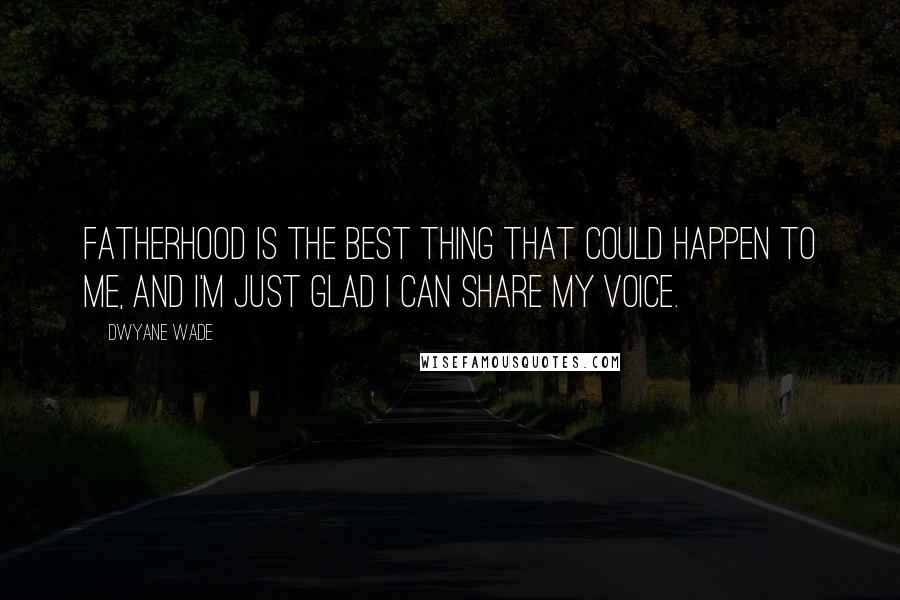 Dwyane Wade Quotes: Fatherhood is the best thing that could happen to me, and I'm just glad I can share my voice.