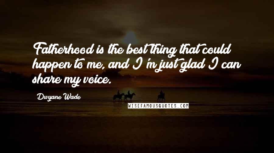 Dwyane Wade Quotes: Fatherhood is the best thing that could happen to me, and I'm just glad I can share my voice.