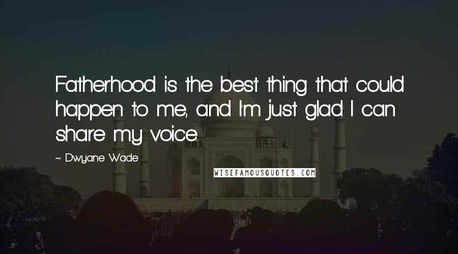 Dwyane Wade Quotes: Fatherhood is the best thing that could happen to me, and I'm just glad I can share my voice.