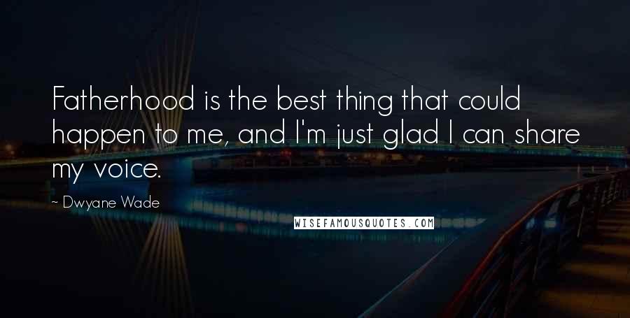 Dwyane Wade Quotes: Fatherhood is the best thing that could happen to me, and I'm just glad I can share my voice.