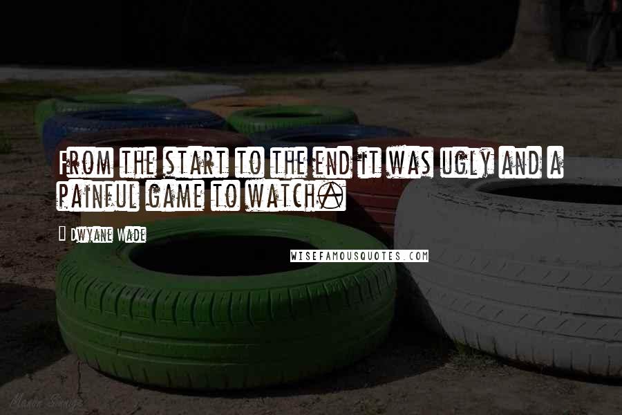 Dwyane Wade Quotes: From the start to the end it was ugly and a painful game to watch.