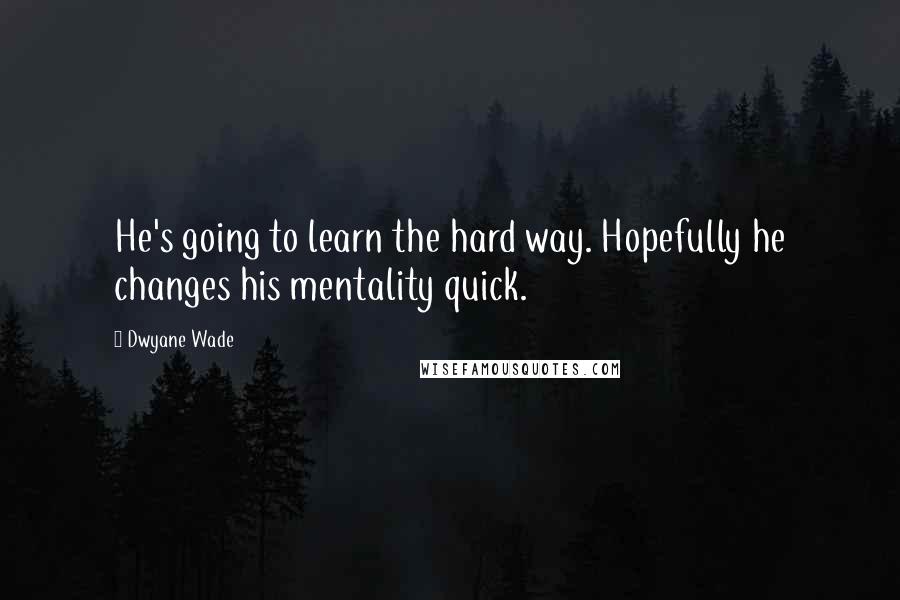 Dwyane Wade Quotes: He's going to learn the hard way. Hopefully he changes his mentality quick.