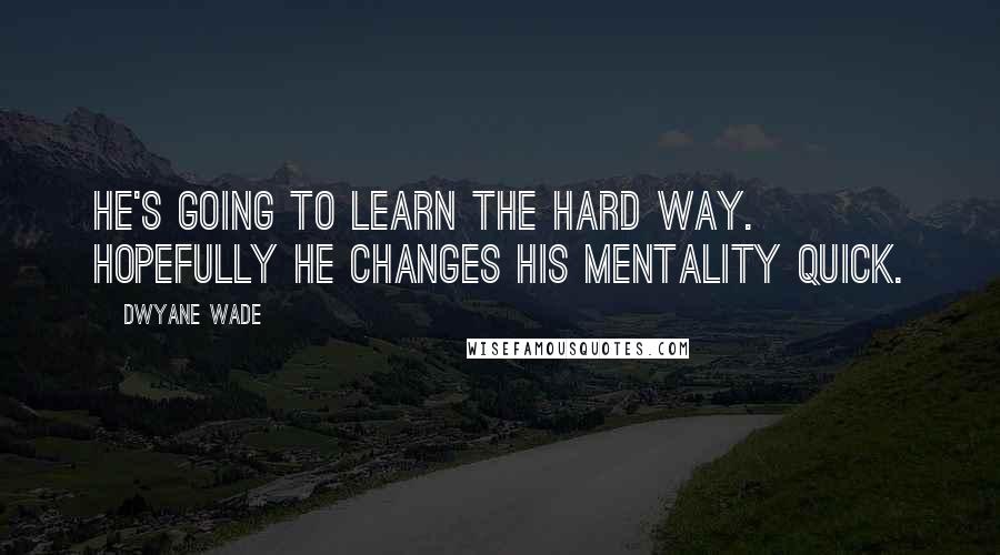 Dwyane Wade Quotes: He's going to learn the hard way. Hopefully he changes his mentality quick.