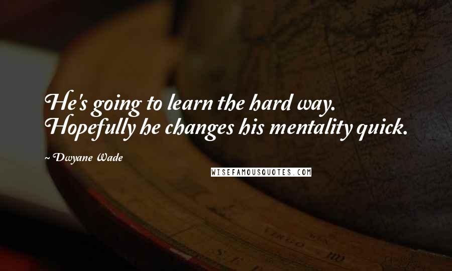 Dwyane Wade Quotes: He's going to learn the hard way. Hopefully he changes his mentality quick.