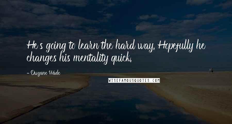 Dwyane Wade Quotes: He's going to learn the hard way. Hopefully he changes his mentality quick.