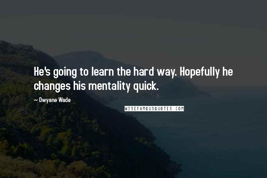 Dwyane Wade Quotes: He's going to learn the hard way. Hopefully he changes his mentality quick.