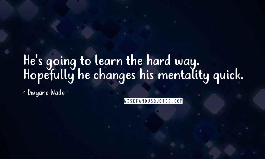 Dwyane Wade Quotes: He's going to learn the hard way. Hopefully he changes his mentality quick.