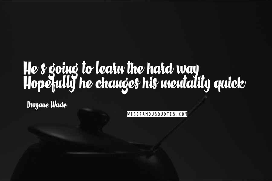 Dwyane Wade Quotes: He's going to learn the hard way. Hopefully he changes his mentality quick.