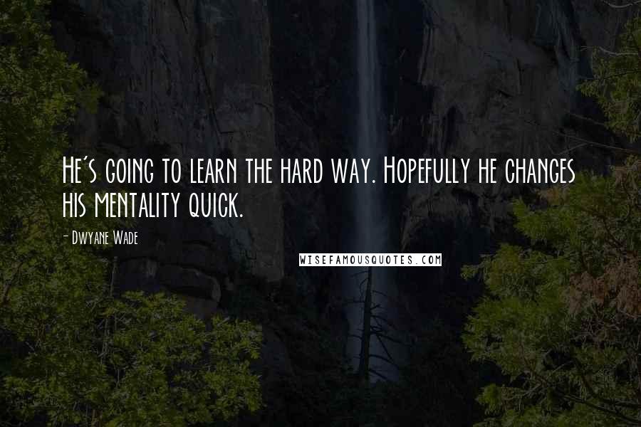 Dwyane Wade Quotes: He's going to learn the hard way. Hopefully he changes his mentality quick.