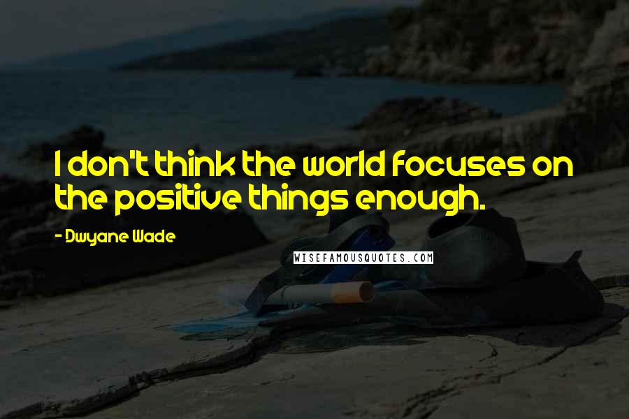 Dwyane Wade Quotes: I don't think the world focuses on the positive things enough.