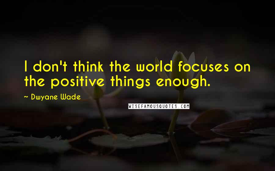 Dwyane Wade Quotes: I don't think the world focuses on the positive things enough.