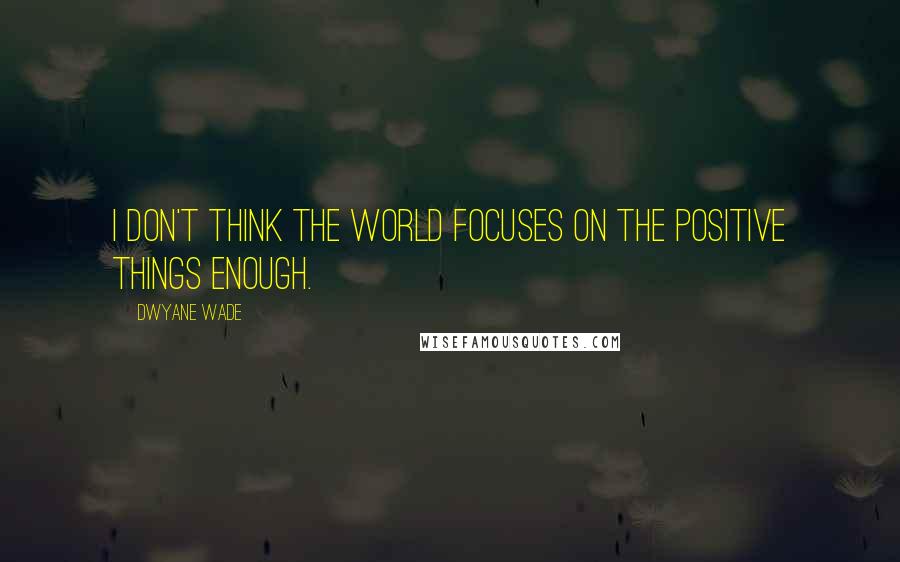 Dwyane Wade Quotes: I don't think the world focuses on the positive things enough.