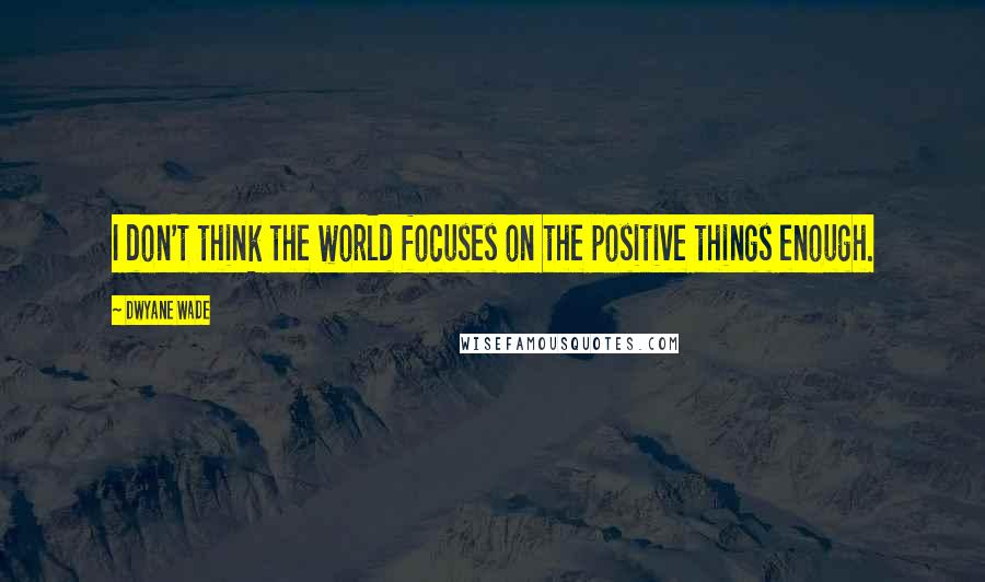 Dwyane Wade Quotes: I don't think the world focuses on the positive things enough.