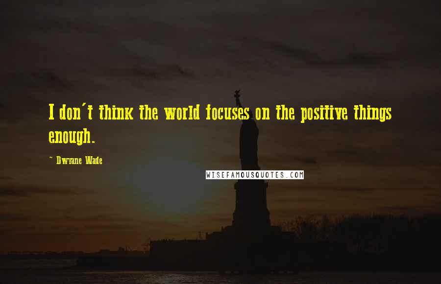 Dwyane Wade Quotes: I don't think the world focuses on the positive things enough.