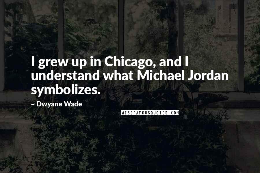 Dwyane Wade Quotes: I grew up in Chicago, and I understand what Michael Jordan symbolizes.