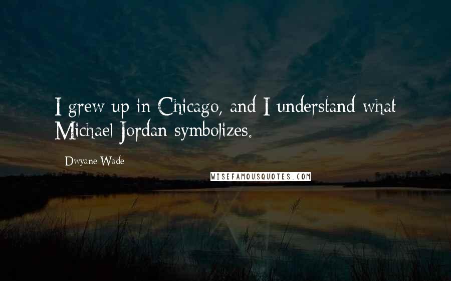 Dwyane Wade Quotes: I grew up in Chicago, and I understand what Michael Jordan symbolizes.