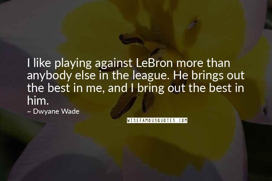 Dwyane Wade Quotes: I like playing against LeBron more than anybody else in the league. He brings out the best in me, and I bring out the best in him.
