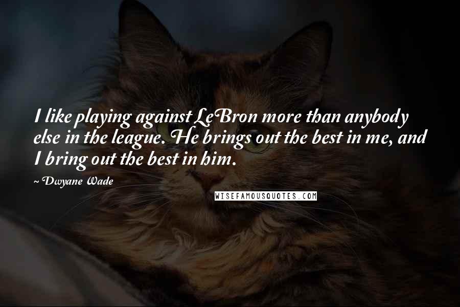 Dwyane Wade Quotes: I like playing against LeBron more than anybody else in the league. He brings out the best in me, and I bring out the best in him.