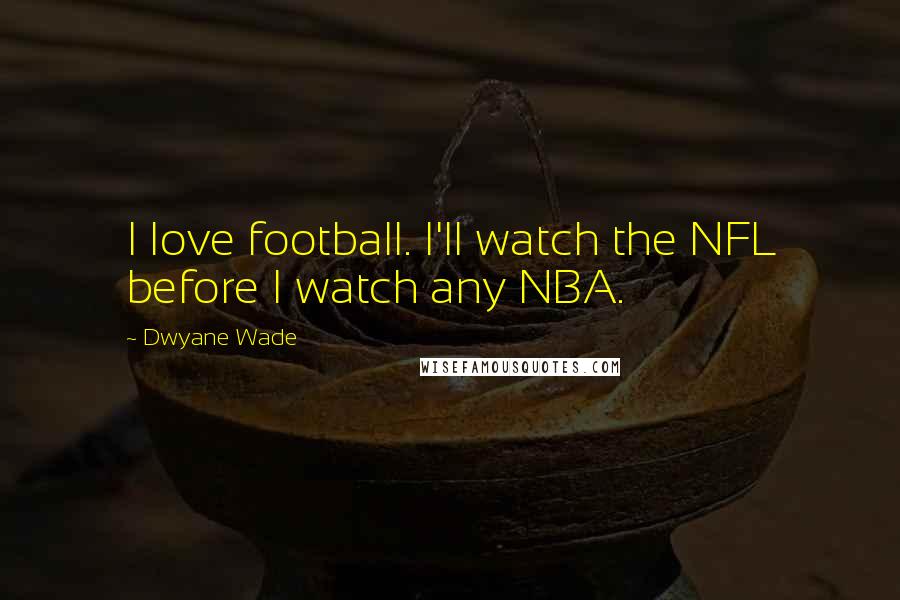 Dwyane Wade Quotes: I love football. I'll watch the NFL before I watch any NBA.