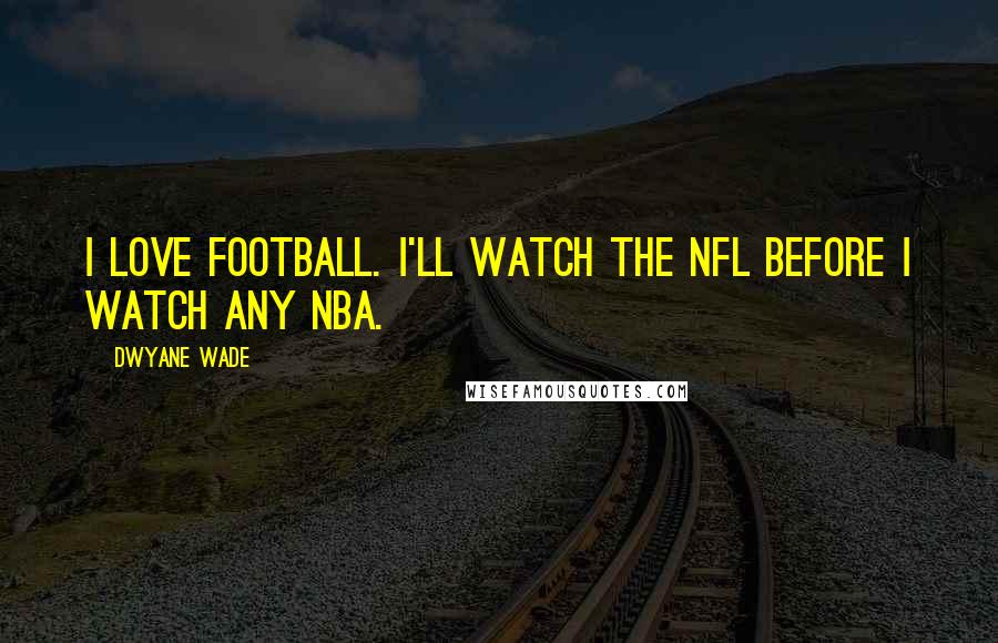 Dwyane Wade Quotes: I love football. I'll watch the NFL before I watch any NBA.