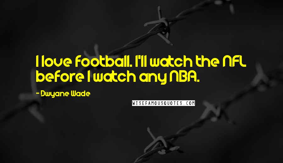 Dwyane Wade Quotes: I love football. I'll watch the NFL before I watch any NBA.