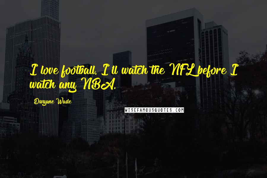 Dwyane Wade Quotes: I love football. I'll watch the NFL before I watch any NBA.