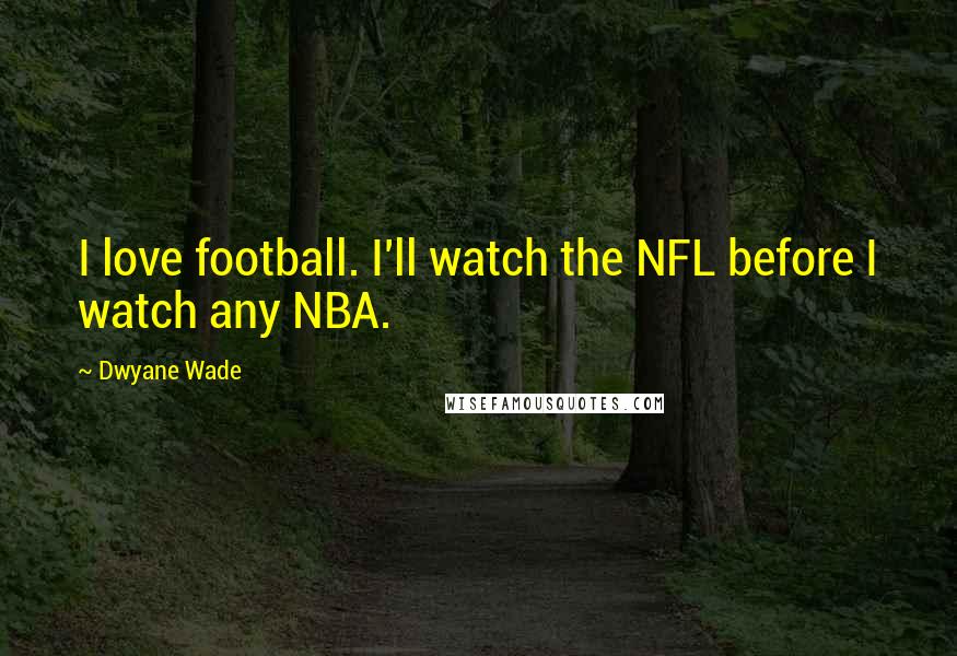 Dwyane Wade Quotes: I love football. I'll watch the NFL before I watch any NBA.