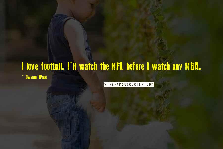 Dwyane Wade Quotes: I love football. I'll watch the NFL before I watch any NBA.