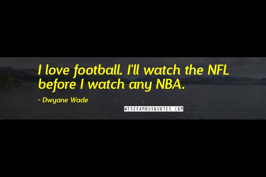 Dwyane Wade Quotes: I love football. I'll watch the NFL before I watch any NBA.