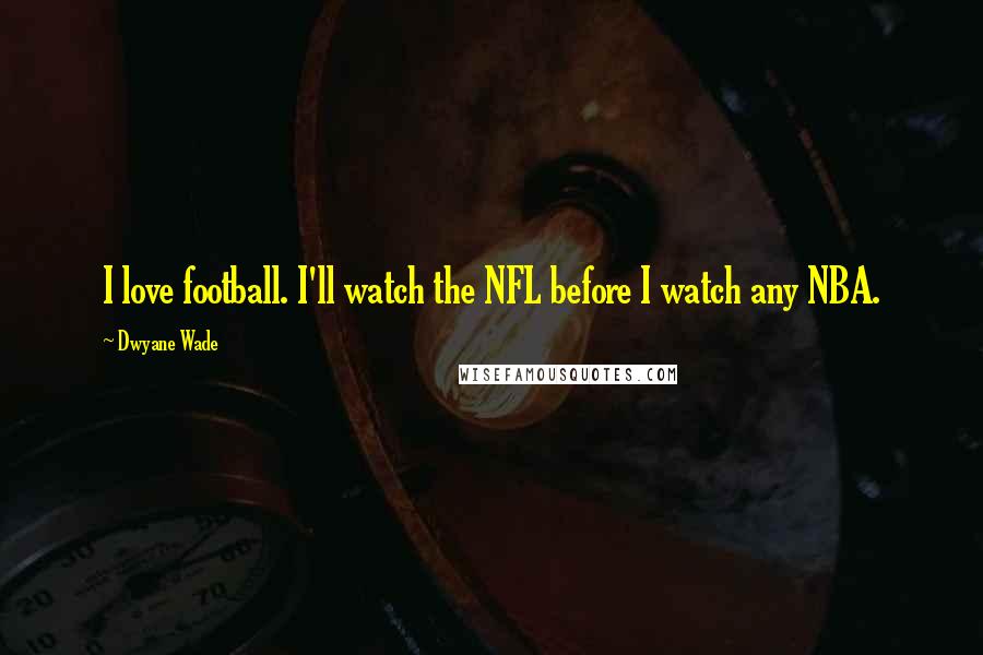 Dwyane Wade Quotes: I love football. I'll watch the NFL before I watch any NBA.