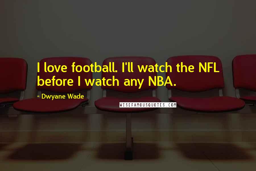 Dwyane Wade Quotes: I love football. I'll watch the NFL before I watch any NBA.