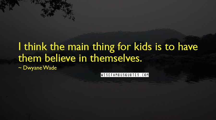 Dwyane Wade Quotes: I think the main thing for kids is to have them believe in themselves.